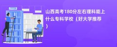 2024山西高考180分左右理科能上什么专科学校(好大学推荐)