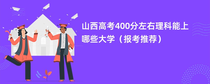 2024山西高考400分左右理科能上哪些大学（报考推荐）