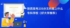 2024陕西高考235分文科能上什么专科学校（好大学推荐）