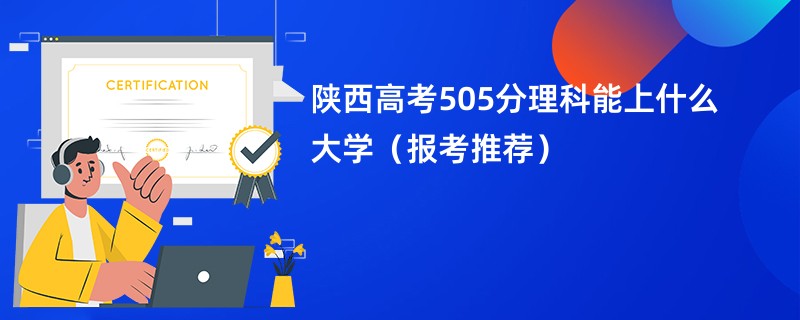 2024陕西高考505分理科能上什么大学（报考推荐）