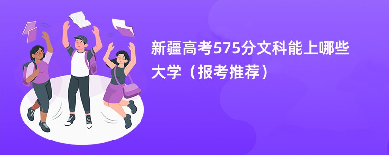 2024新疆高考575分文科能上哪些大学（报考推荐）