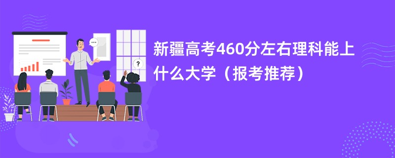 2024新疆高考460分左右理科能上什么大学（报考推荐）