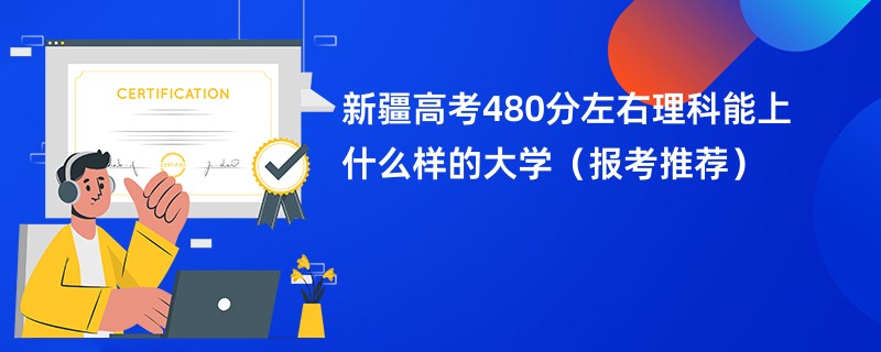 2024新疆高考480分左右理科能上什么样的大学（报考推荐）