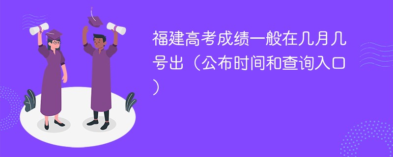 2024福建高考成绩一般在几月几号出（公布时间和查询入口）