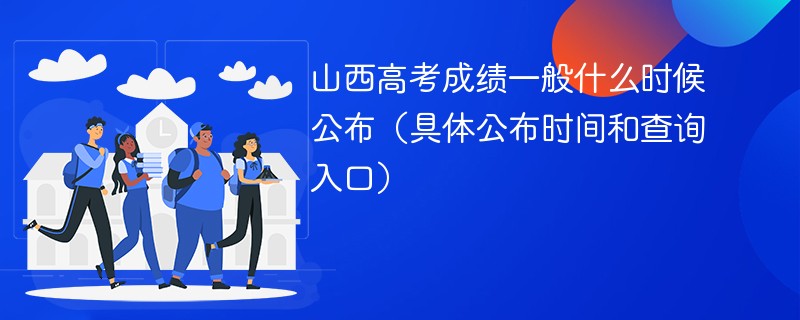 2024山西高考成绩一般什么时候公布（具体公布时间和查询入口）