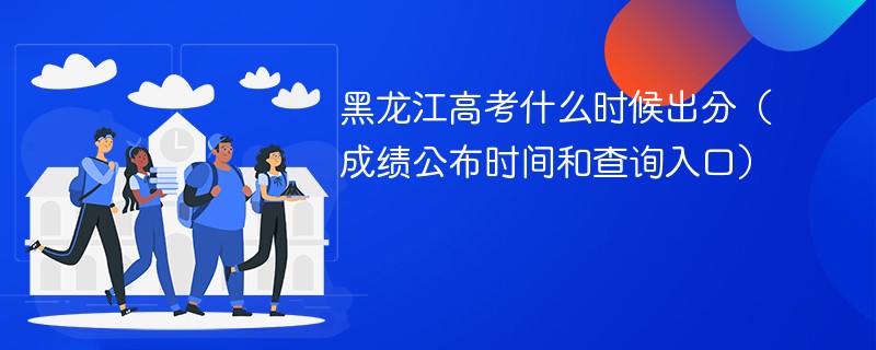 2026黑龙江高考什么时候出分（成绩公布时间和查询入口）