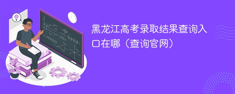 2024黑龙江高考录取结果查询入口在哪（查询官网）