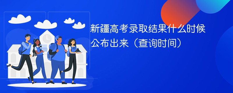 2024新疆高考录取结果什么时候公布出来（查询时间）