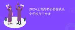 2024上海高考志愿能填几个学校几个专业