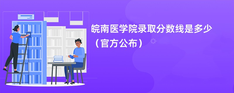 皖南医学院录取分数线是多少（官方公布）