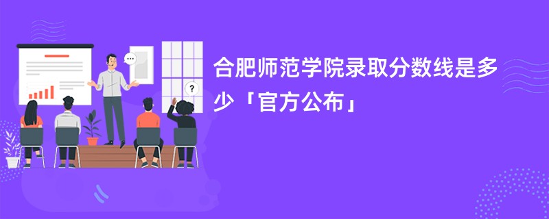 合肥师范学院录取分数线是多少「官方公布」