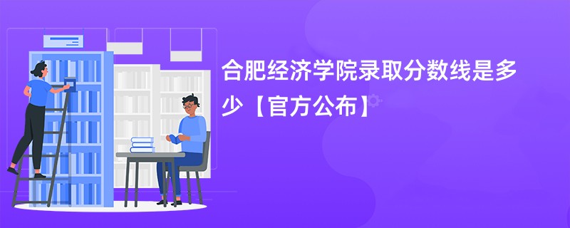 合肥经济学院录取分数线是多少【官方公布】