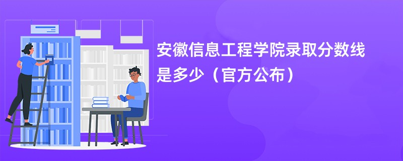 安徽信息工程学院录取分数线是多少（官方公布）