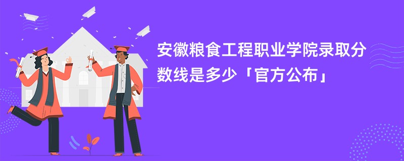 安徽粮食工程职业学院录取分数线是多少「官方公布」