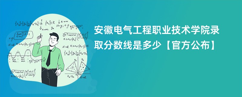 安徽电气工程职业技术学院录取分数线是多少【官方公布】