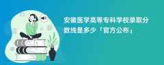 安徽医学高等专科学校录取分数线2023是多少【官方公布】