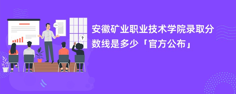 安徽矿业职业技术学院录取分数线是多少「官方公布」