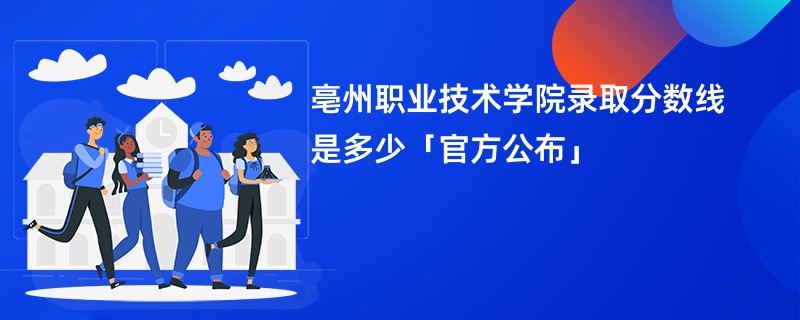 亳州职业技术学院录取分数线是多少「官方公布」