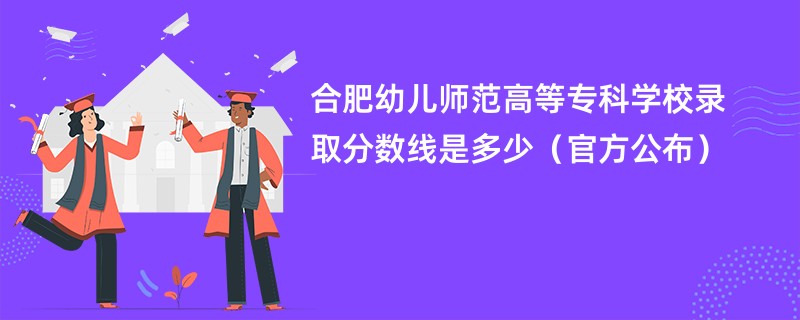 合肥幼儿师范高等专科学校录取分数线是多少（官方公布）