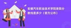 安徽汽车职业技术学院录取分数线2023是多少（官方公布）