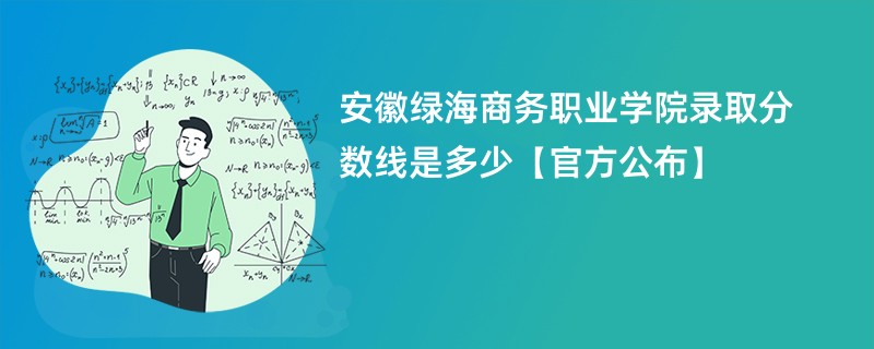 安徽绿海商务职业学院录取分数线是多少【官方公布】