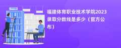 福建体育职业技术学院2023录取分数线是多少（官方公布）