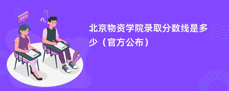 北京物资学院录取分数线是多少（官方公布）