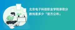 北京电子科技职业学院2023录取分数线是多少【官方公布】