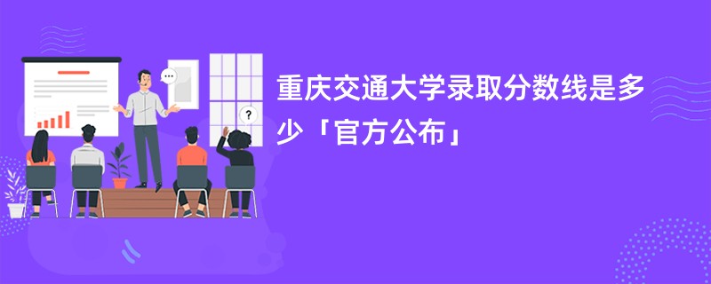 重庆交通大学录取分数线是多少「官方公布」