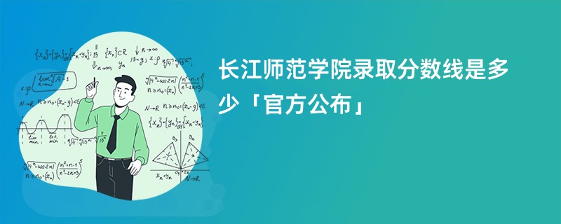 长江师范学院录取分数线是多少「官方公布」