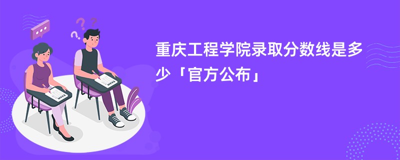 重庆工程学院录取分数线是多少「官方公布」