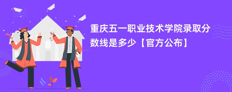 重庆五一职业技术学院录取分数线是多少【官方公布】