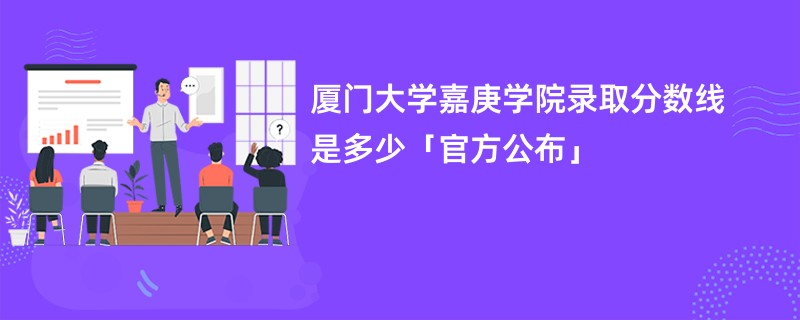 厦门大学嘉庚学院录取分数线是多少「官方公布」