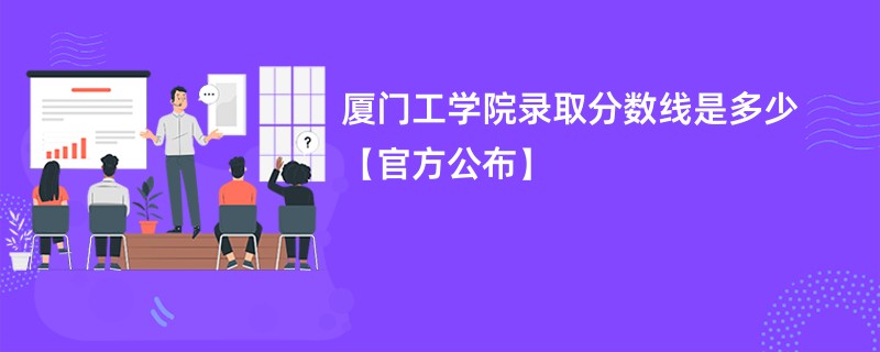 厦门工学院录取分数线是多少【官方公布】