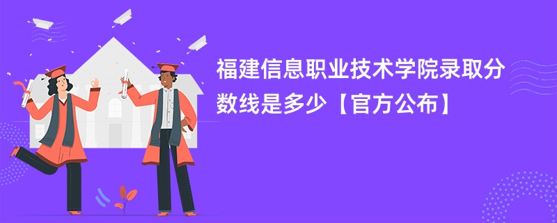 福建信息职业技术学院录取分数线是多少【官方公布】