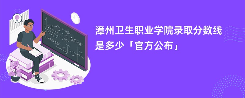 漳州卫生职业学院录取分数线是多少「官方公布」