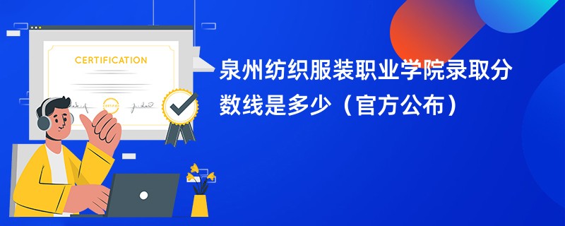 泉州纺织服装职业学院录取分数线是多少（官方公布）