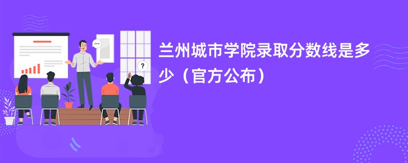 兰州城市学院录取分数线是多少（官方公布）