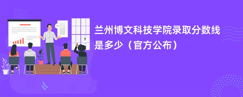 兰州博文科技学院录取分数线是多少（官方公布）