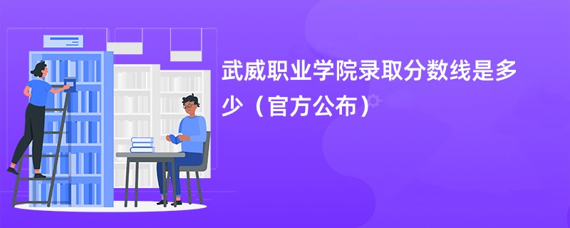 武威职业学院录取分数线是多少（官方公布）