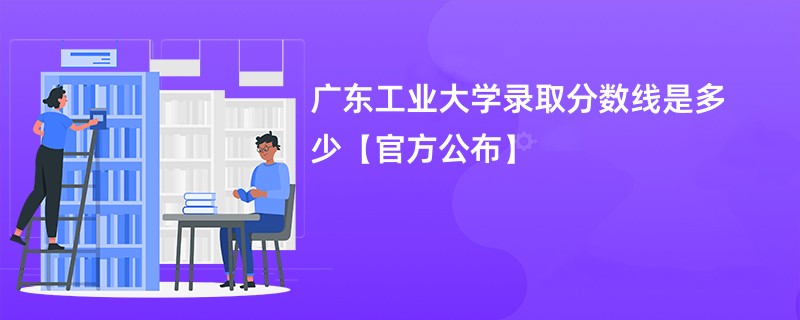 广东工业大学录取分数线是多少【官方公布】