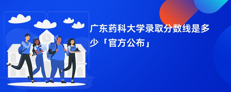 广东药科大学录取分数线是多少「官方公布」