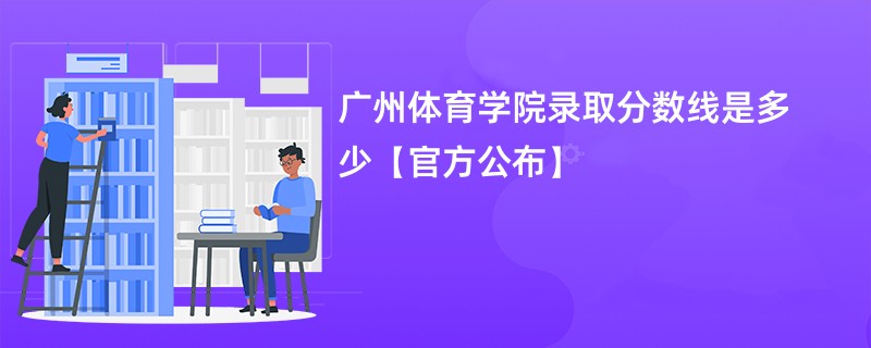 广州体育学院录取分数线是多少【官方公布】