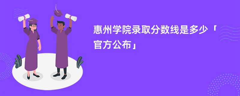 惠州学院录取分数线是多少「官方公布」