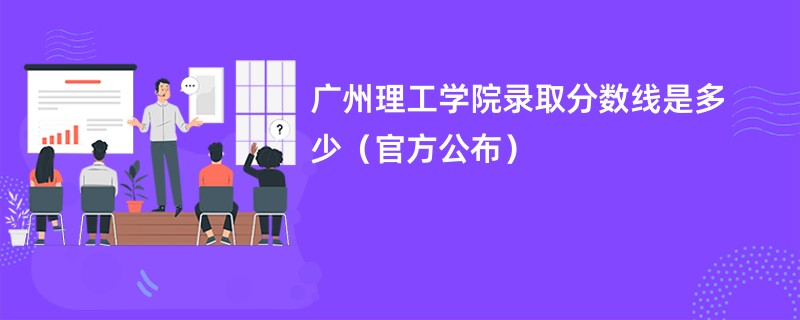 广州理工学院录取分数线是多少（官方公布）