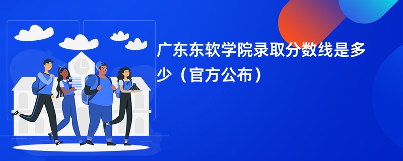 广东东软学院录取分数线是多少（官方公布）