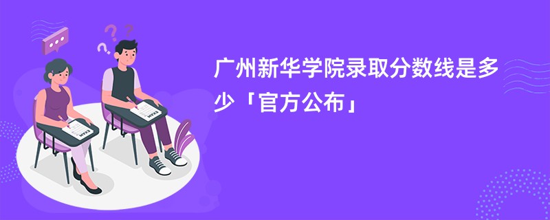 广州新华学院录取分数线是多少「官方公布」