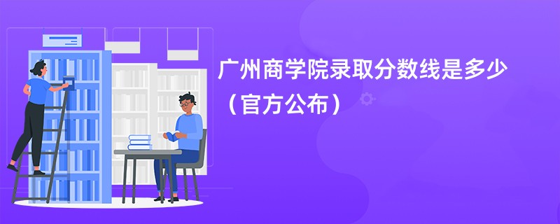 广州商学院录取分数线是多少（官方公布）