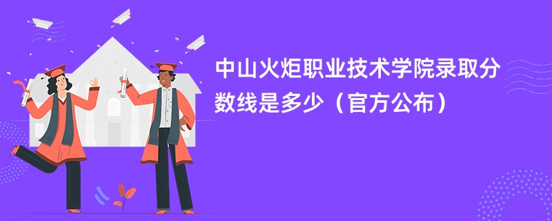 中山火炬职业技术学院录取分数线是多少（官方公布）