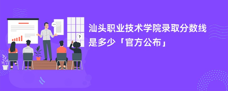 汕头职业技术学院录取分数线是多少「官方公布」